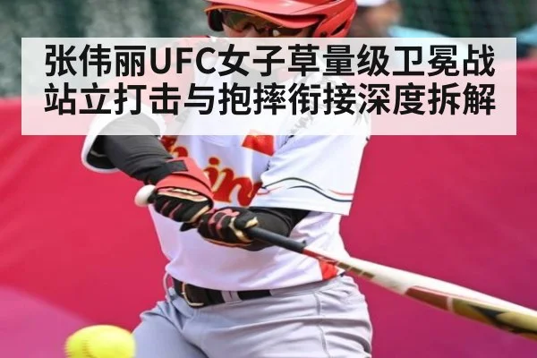 张伟丽UFC女子草量级卫冕战站立打击与抱摔衔接深度拆解（kaiyun）