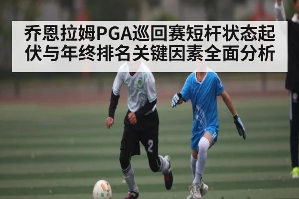 乔恩拉姆PGA巡回赛短杆状态起伏与年终排名关键因素全面分析 | kaiyun