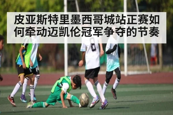 皮亚斯特里墨西哥城站正赛如何牵动迈凯伦冠军争夺的节奏 | kaiyun