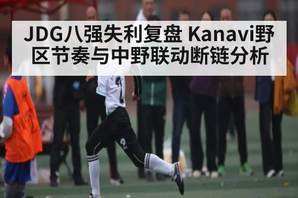 JDG八强失利复盘 Kanavi野区节奏与中野联动断链分析 | kaiyun