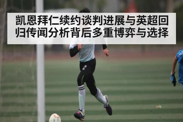 凯恩拜仁续约谈判进展与英超回归传闻分析背后多重博弈与选择 | kaiyun
