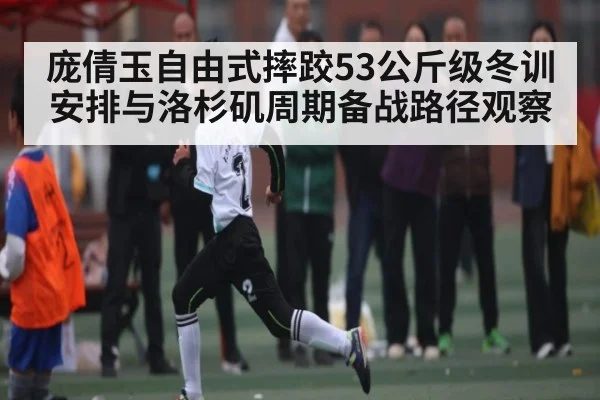 庞倩玉自由式摔跤53公斤级冬训安排与洛杉矶周期备战路径观察(kaiyun)